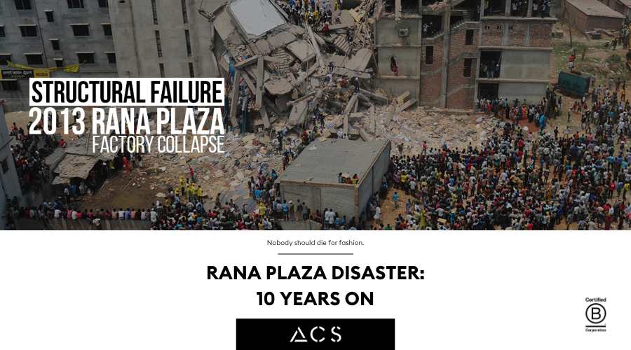 Blog Cover Image Title: Rana Plaza Disaster: Ten Years On Subtitle: Nobody should die for fashion. Image: The Rana Plaza Collapse. Text on image - Structural Failure 2013 Rana Plaza factory collapse. Left aligned, in Black and White. ACS Logo: Centred at the bottom alongside B corp logo in the bottom right.